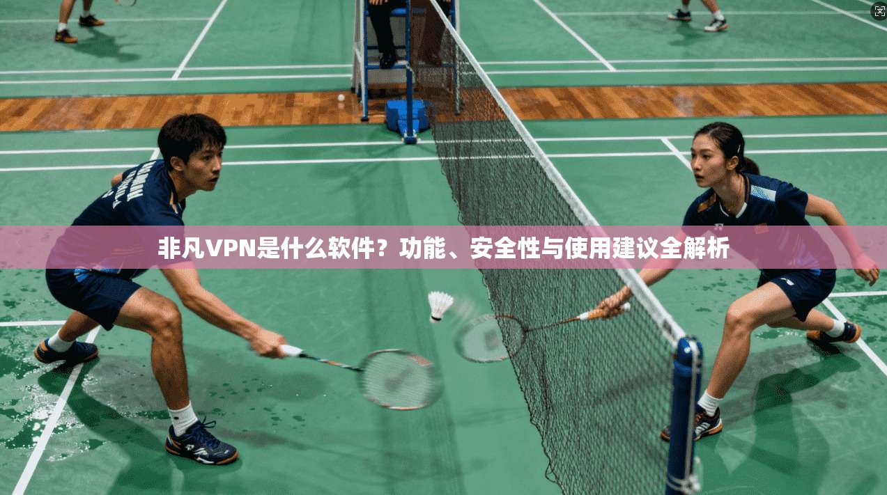 非凡VPN是什么软件？功能、安全性与使用建议全解析