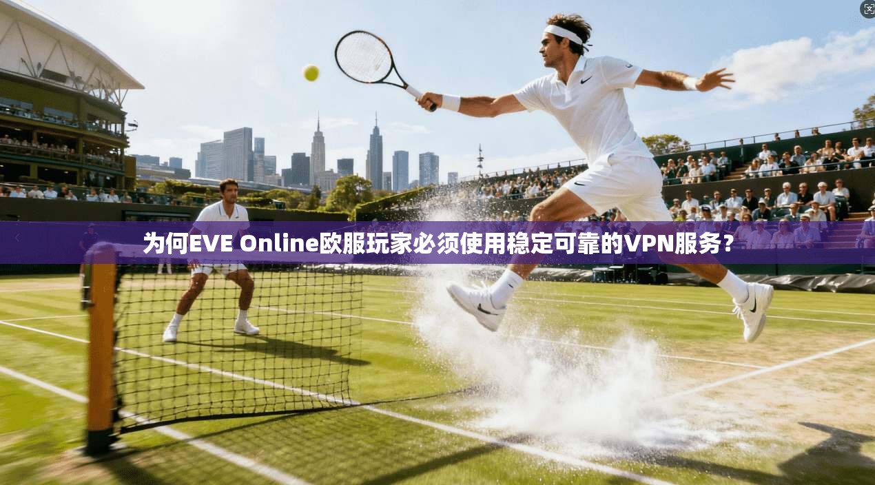 为何EVE Online欧服玩家必须使用稳定可靠的VPN服务？