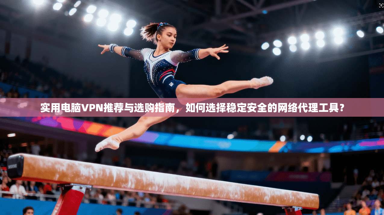 实用电脑VPN推荐与选购指南，如何选择稳定安全的网络代理工具？
