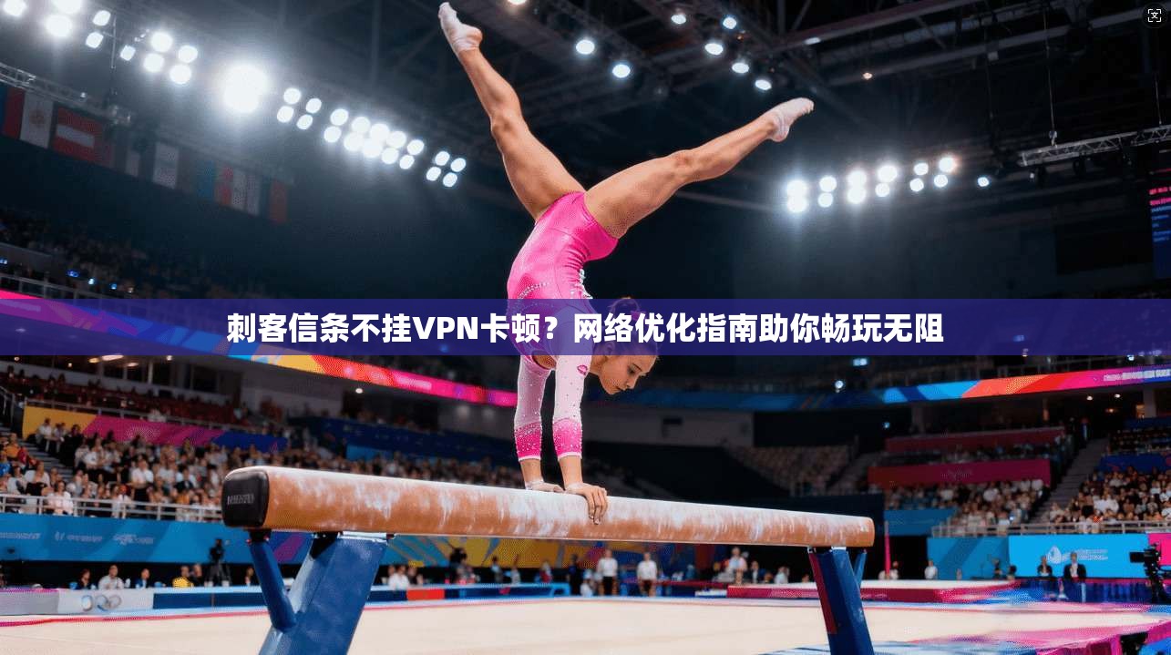 刺客信条不挂VPN卡顿？网络优化指南助你畅玩无阻