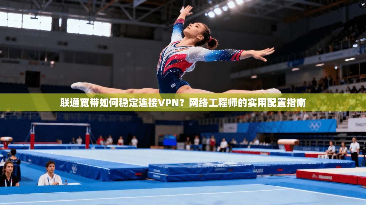 联通宽带如何稳定连接VPN？网络工程师的实用配置指南