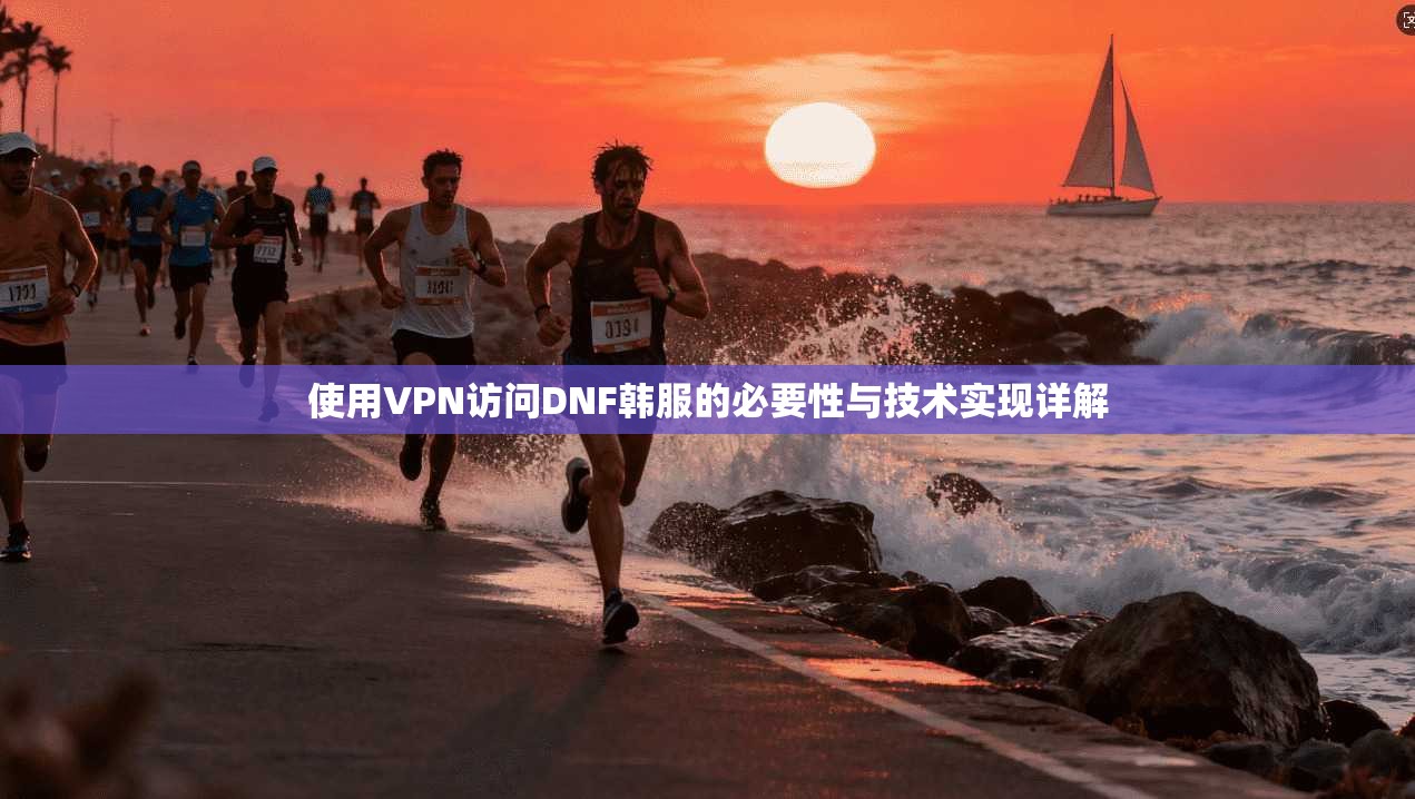 使用VPN访问DNF韩服的必要性与技术实现详解