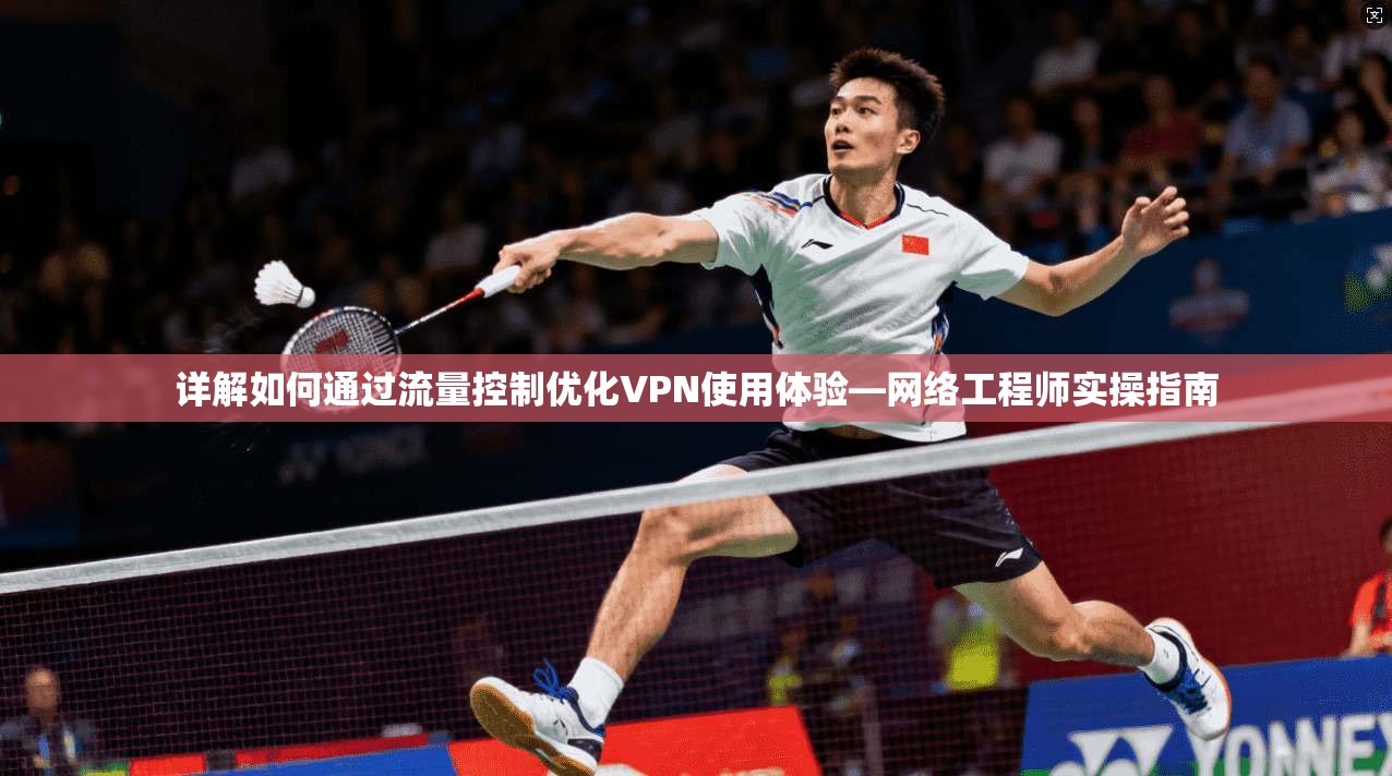 详解如何通过流量控制优化VPN使用体验—网络工程师实操指南
