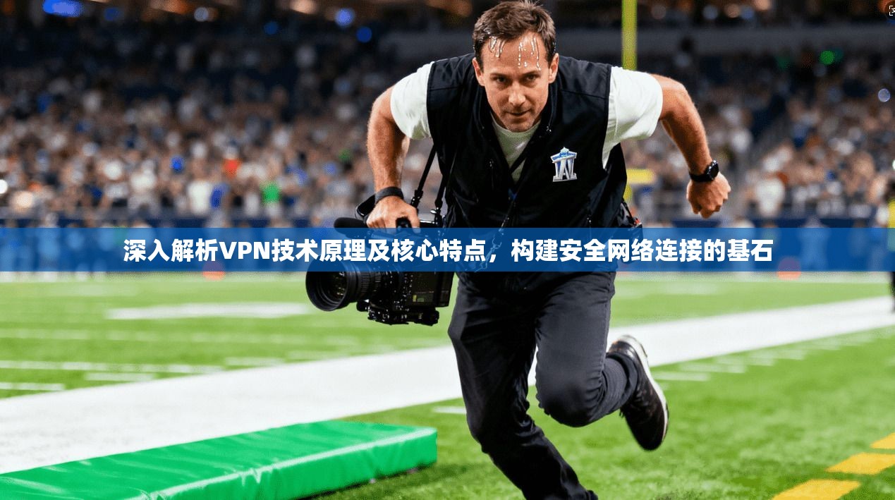 深入解析VPN技术原理及核心特点，构建安全网络连接的基石