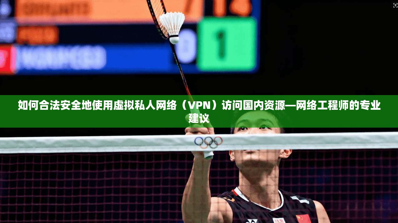 如何合法安全地使用虚拟私人网络（VPN）访问国内资源—网络工程师的专业建议