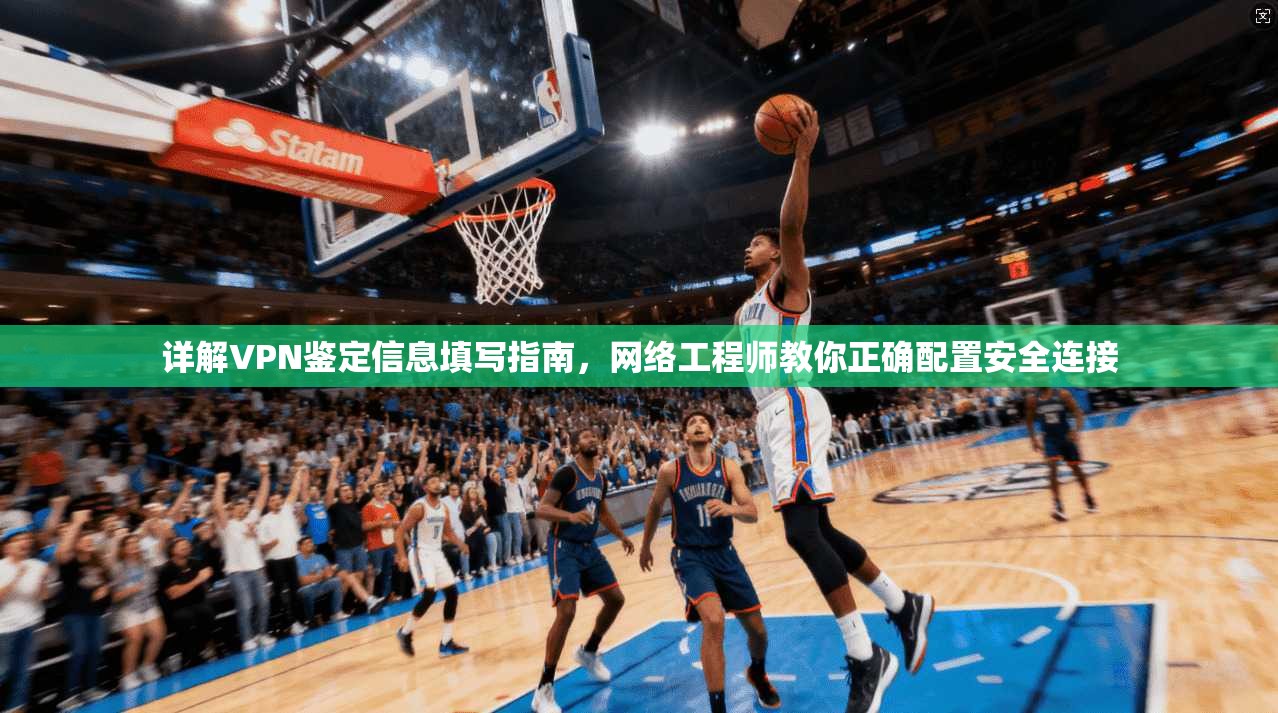 详解VPN鉴定信息填写指南，网络工程师教你正确配置安全连接