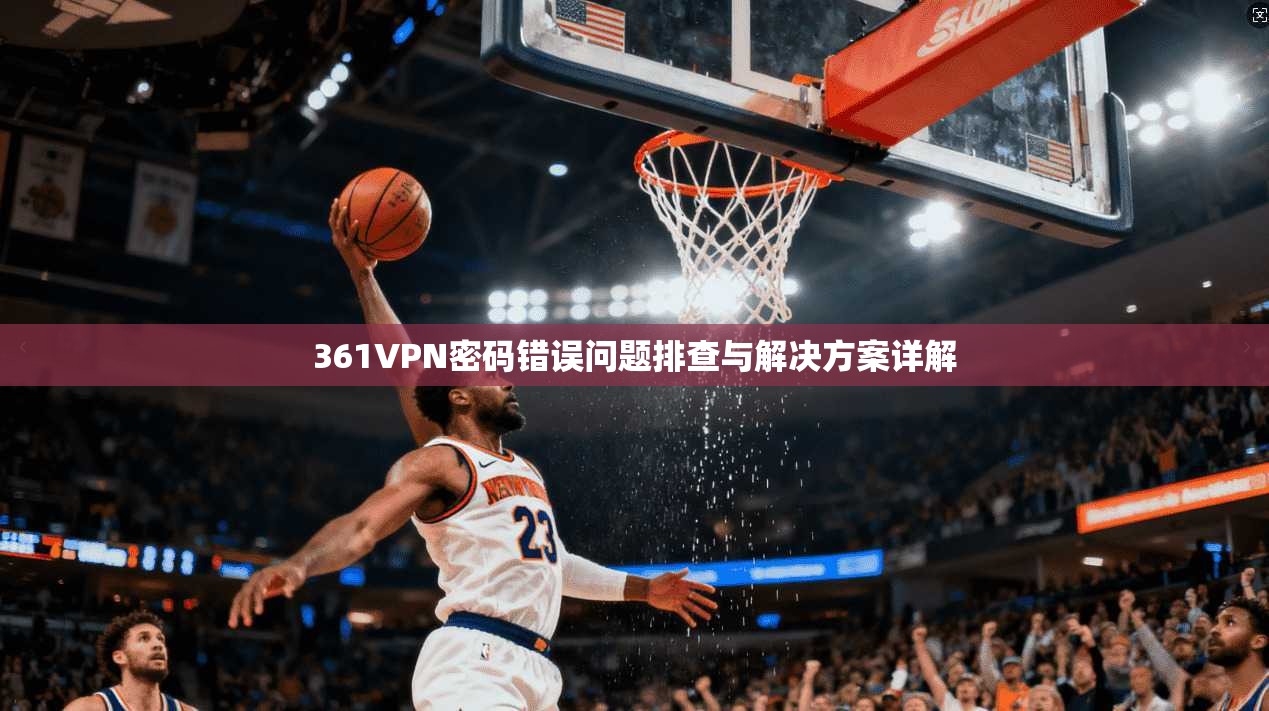 361VPN密码错误问题排查与解决方案详解