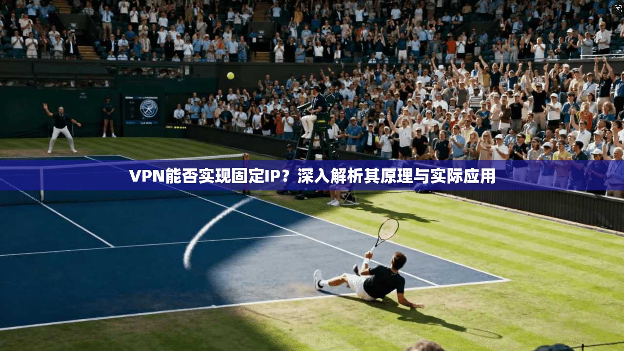 VPN能否实现固定IP？深入解析其原理与实际应用