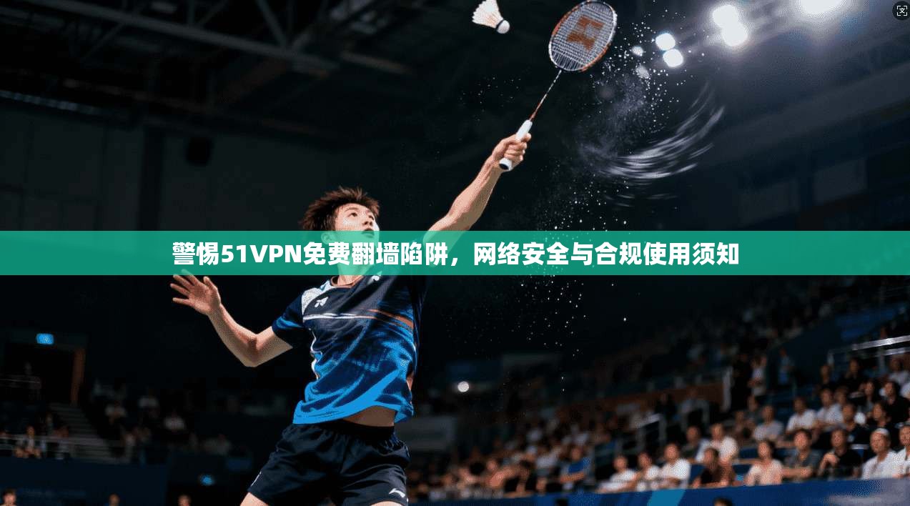 警惕51VPN免费翻墙陷阱，网络安全与合规使用须知
