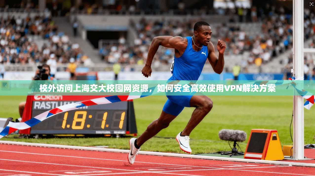校外访问上海交大校园网资源，如何安全高效使用VPN解决方案