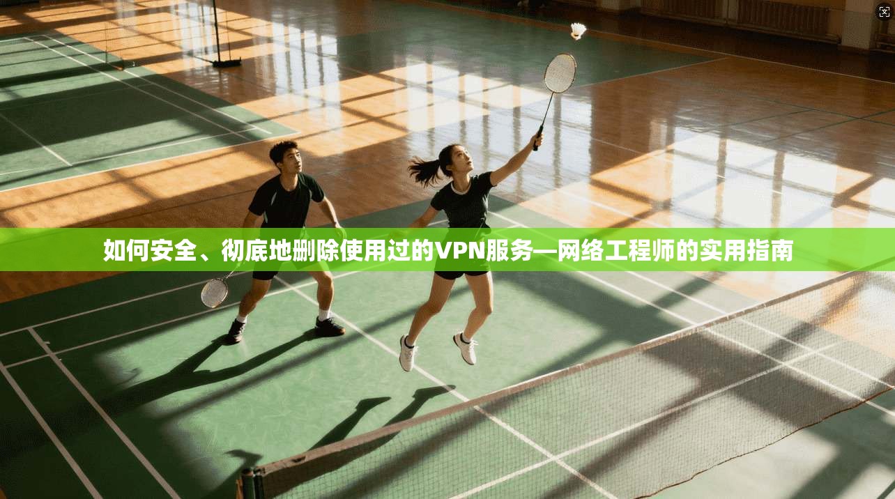 如何安全、彻底地删除使用过的VPN服务—网络工程师的实用指南
