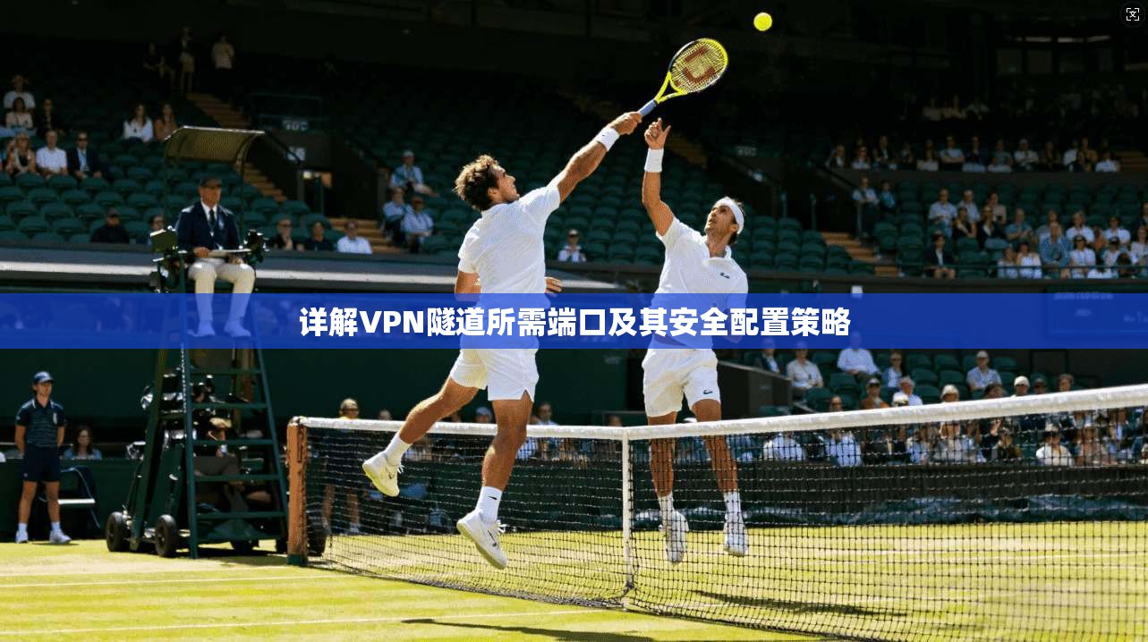 详解VPN隧道所需端口及其安全配置策略