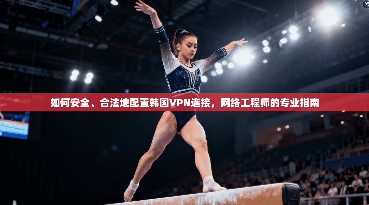如何安全、合法地配置韩国VPN连接，网络工程师的专业指南