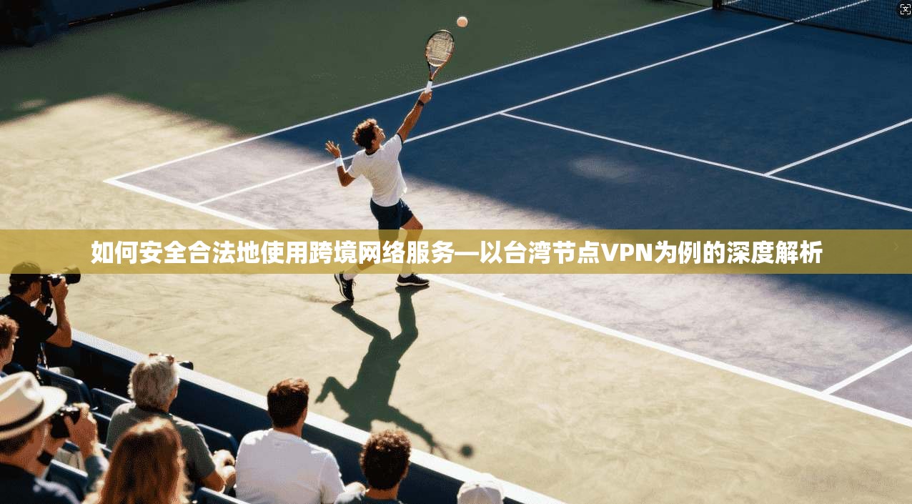 如何安全合法地使用跨境网络服务—以台湾节点VPN为例的深度解析