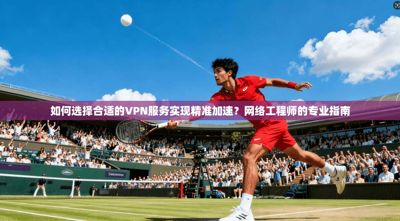 如何选择合适的VPN服务实现精准加速？网络工程师的专业指南