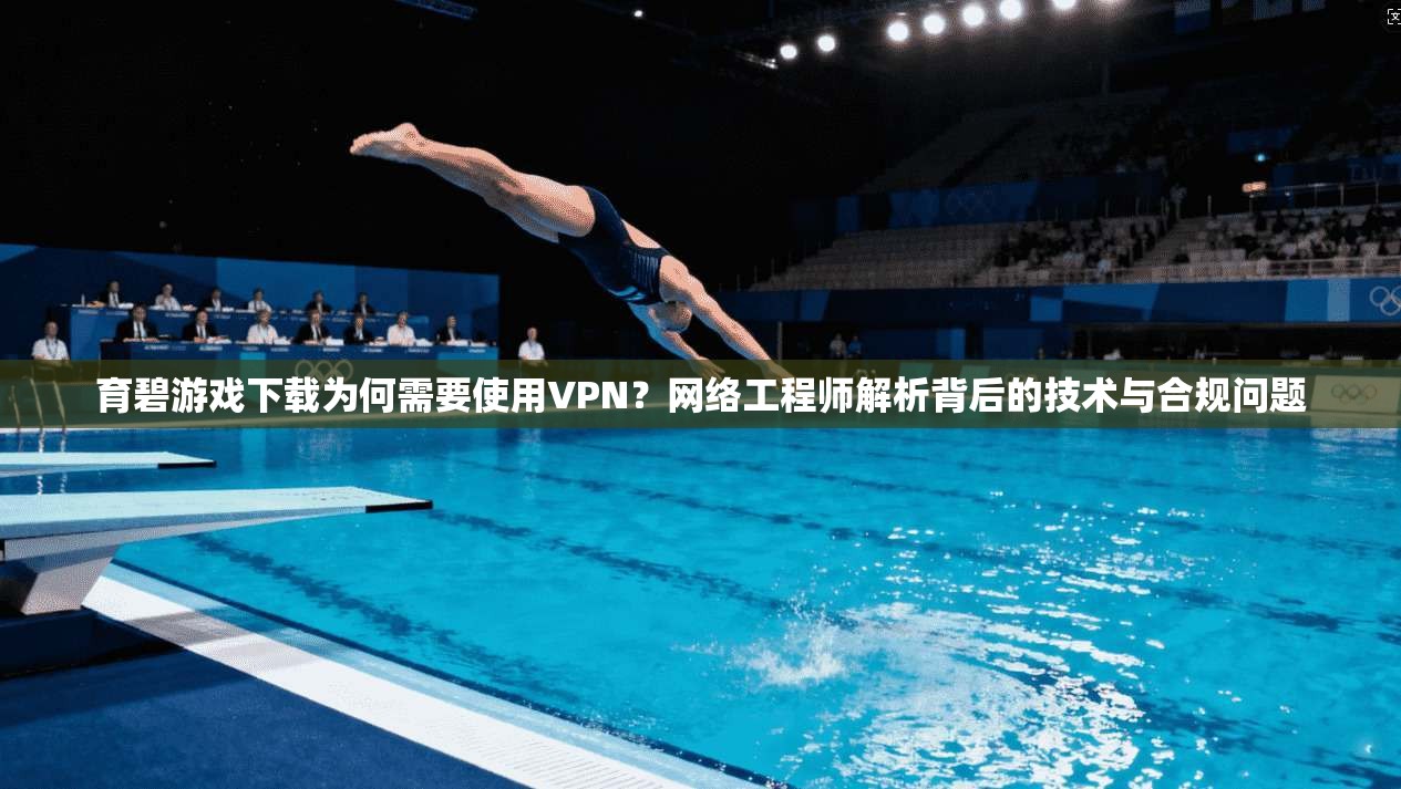 育碧游戏下载为何需要使用VPN？网络工程师解析背后的技术与合规问题