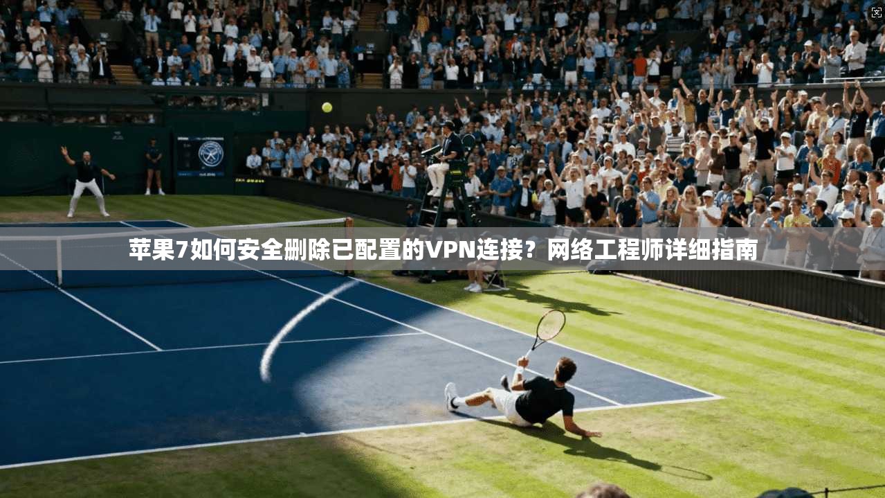 苹果7如何安全删除已配置的VPN连接？网络工程师详细指南