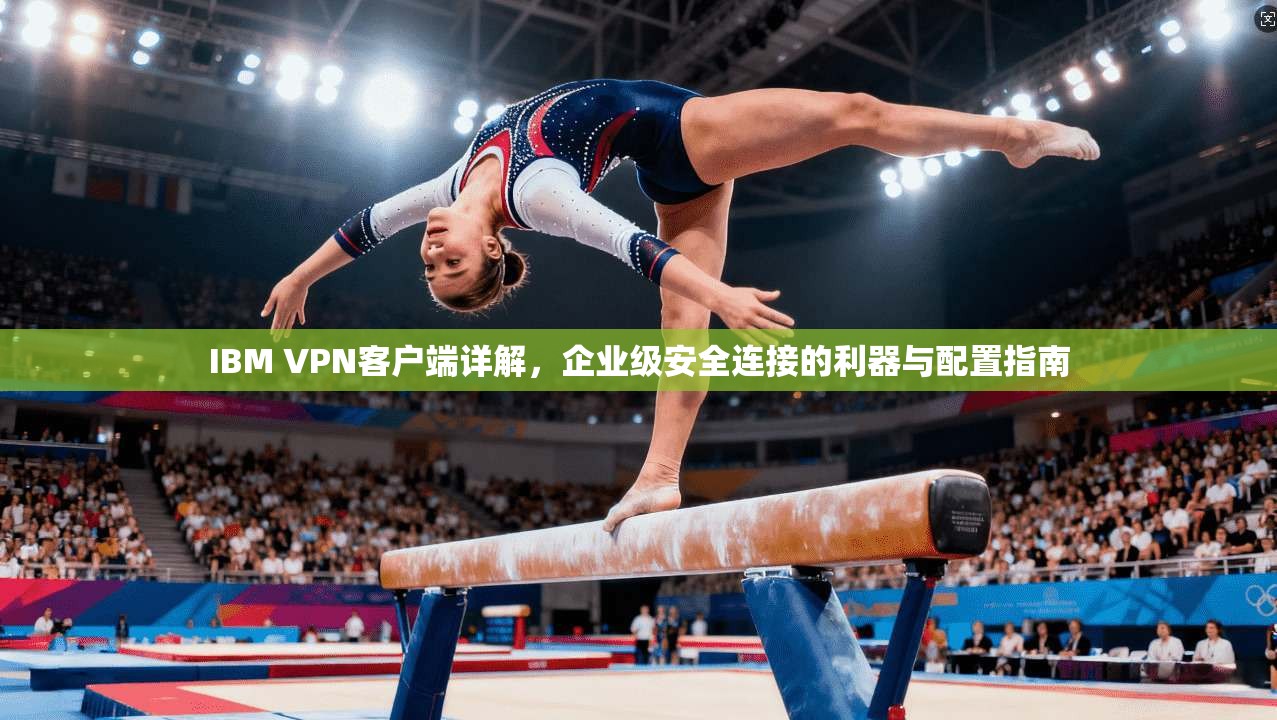 IBM VPN客户端详解，企业级安全连接的利器与配置指南