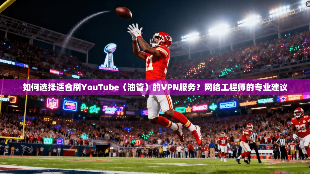 如何选择适合刷YouTube（油管）的VPN服务？网络工程师的专业建议