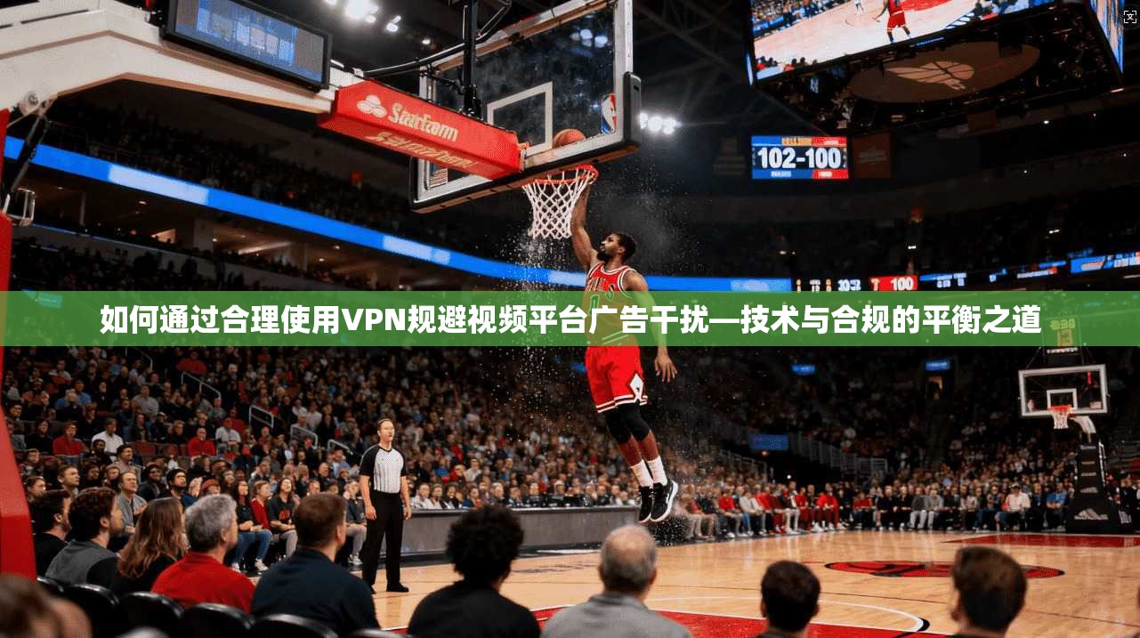 如何通过合理使用VPN规避视频平台广告干扰—技术与合规的平衡之道