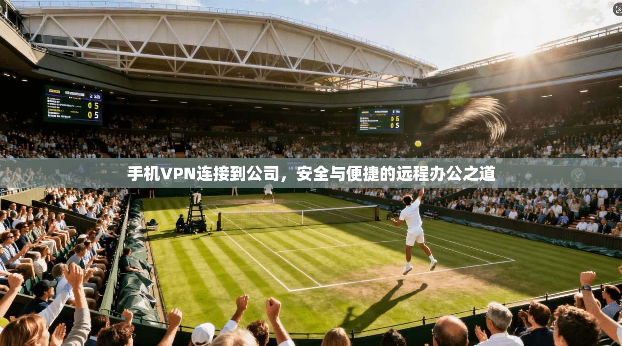 手机VPN连接到公司，安全与便捷的远程办公之道