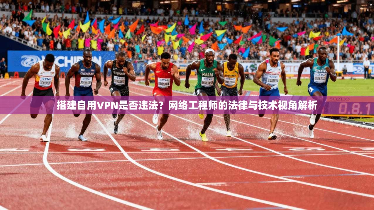 搭建自用VPN是否违法？网络工程师的法律与技术视角解析