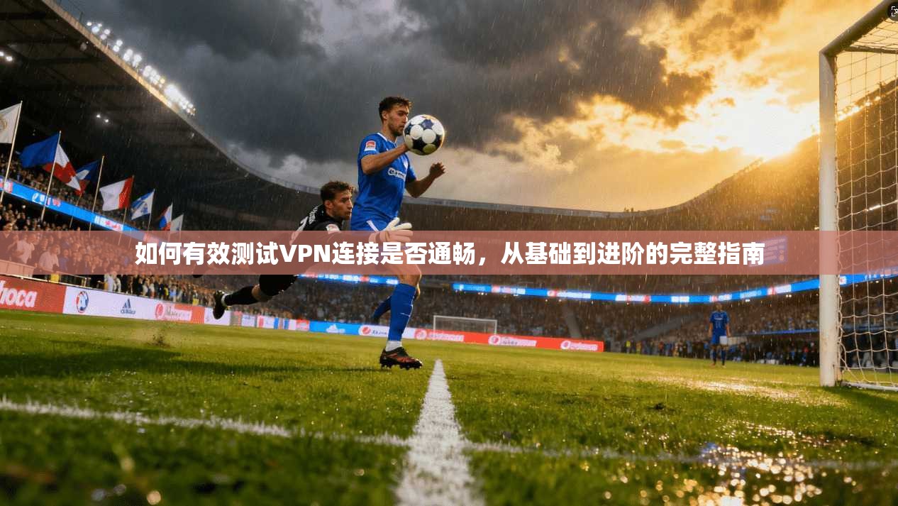 如何有效测试VPN连接是否通畅，从基础到进阶的完整指南