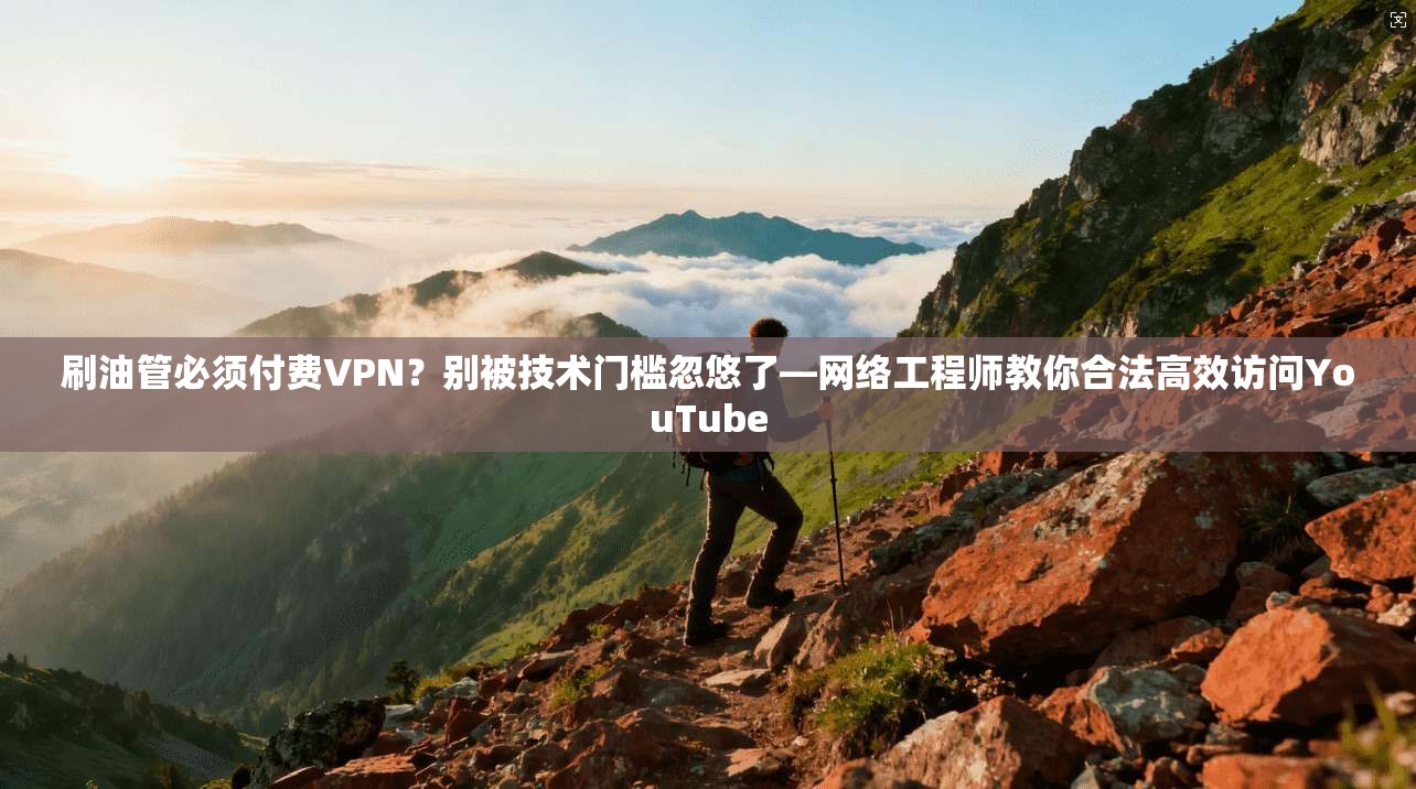 刷油管必须付费VPN？别被技术门槛忽悠了—网络工程师教你合法高效访问YouTube