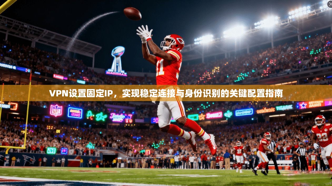 VPN设置固定IP，实现稳定连接与身份识别的关键配置指南