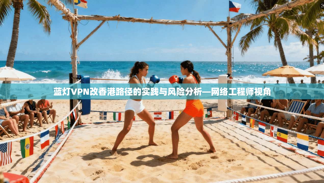 蓝灯VPN改香港路径的实践与风险分析—网络工程师视角