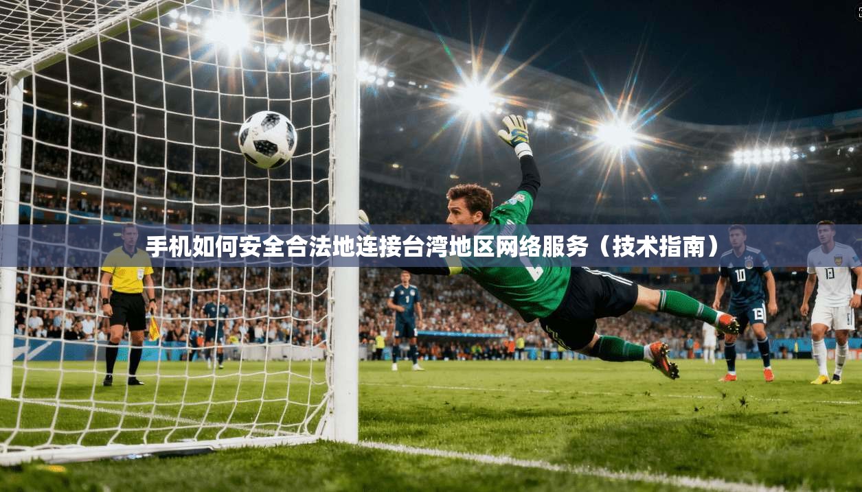 手机如何安全合法地连接台湾地区网络服务（技术指南）