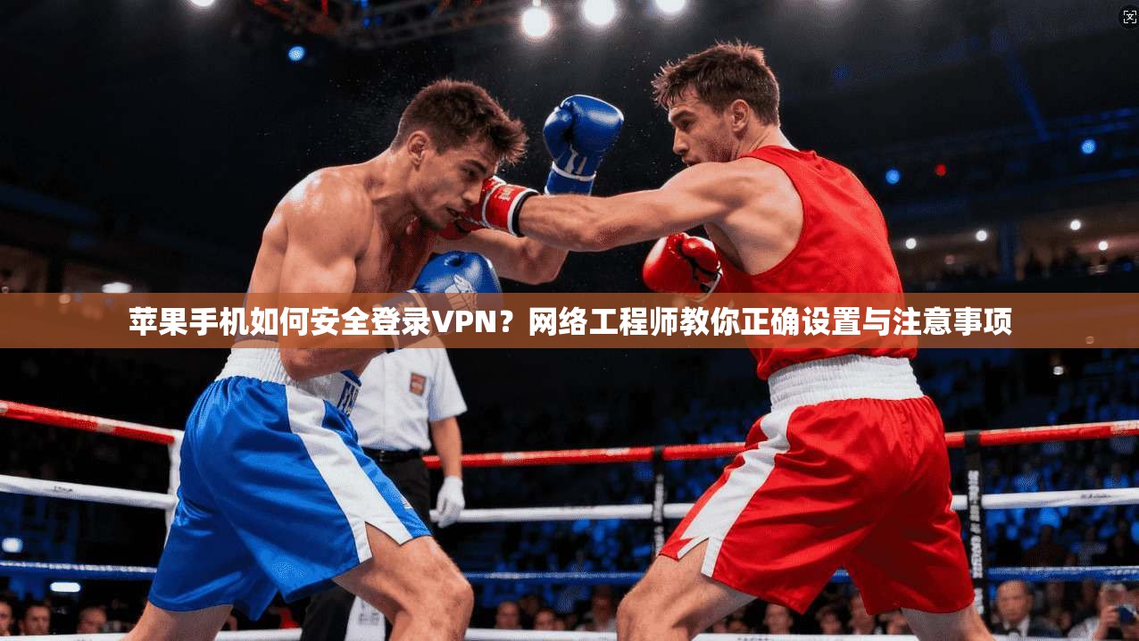 苹果手机如何安全登录VPN?网络工程师教你正确设置与注意事项
