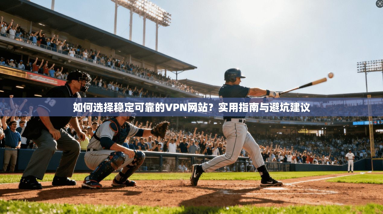 如何选择稳定可靠的VPN网站？实用指南与避坑建议