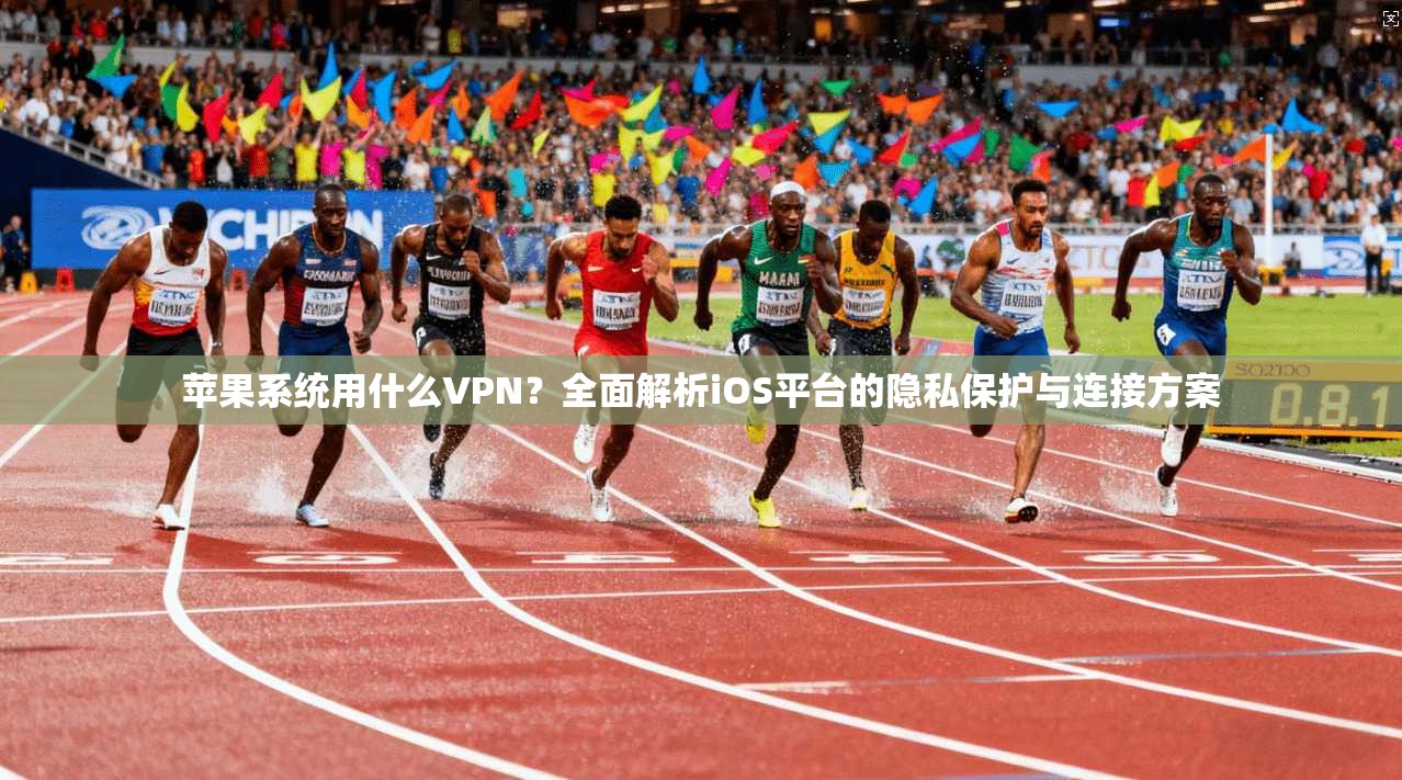 苹果系统用什么VPN?全面解析iOS平台的隐私保护与连接方案