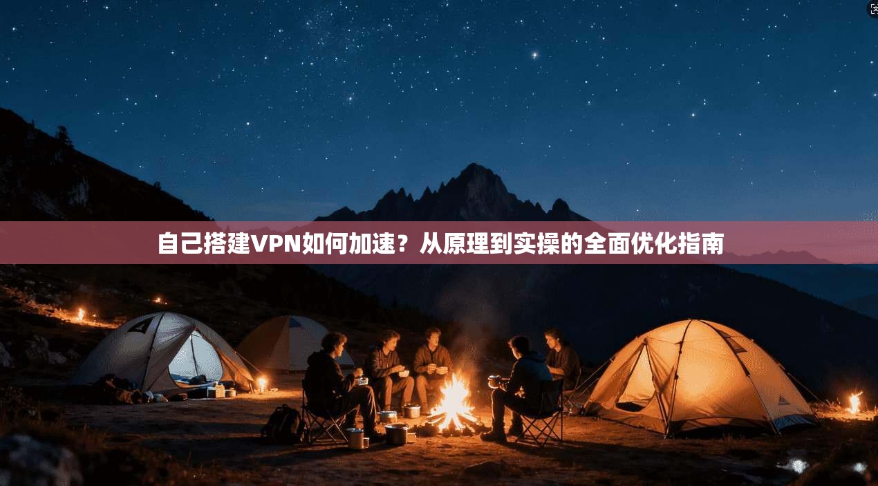 自己搭建VPN如何加速？从原理到实操的全面优化指南
