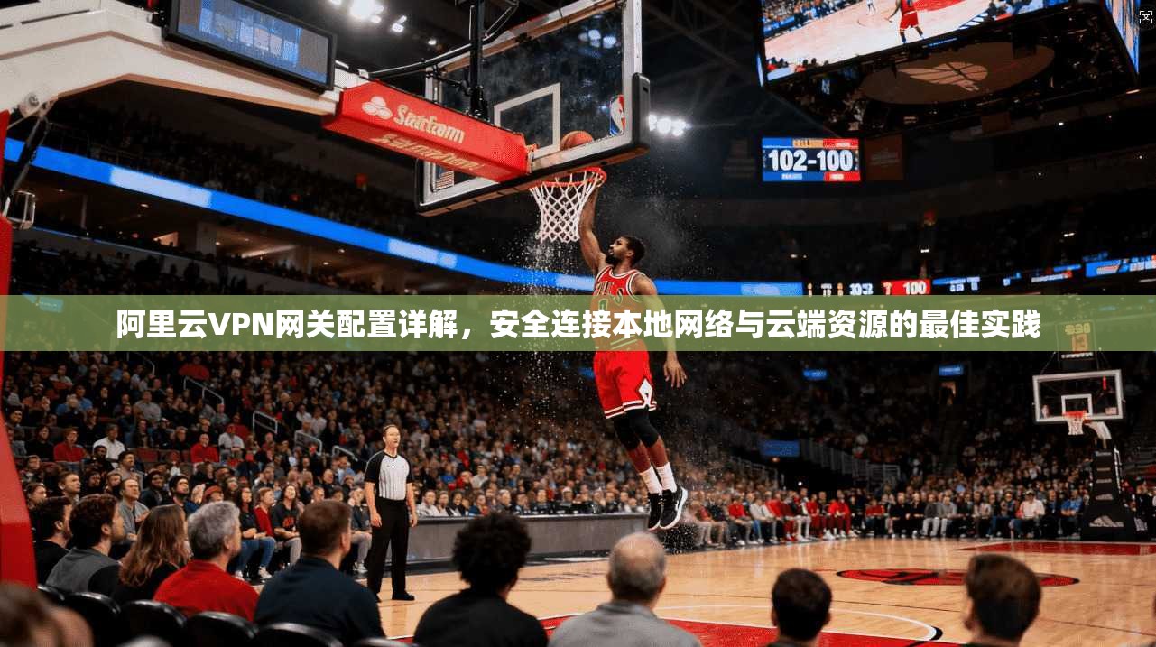 阿里云VPN网关配置详解，安全连接本地网络与云端资源的最佳实践