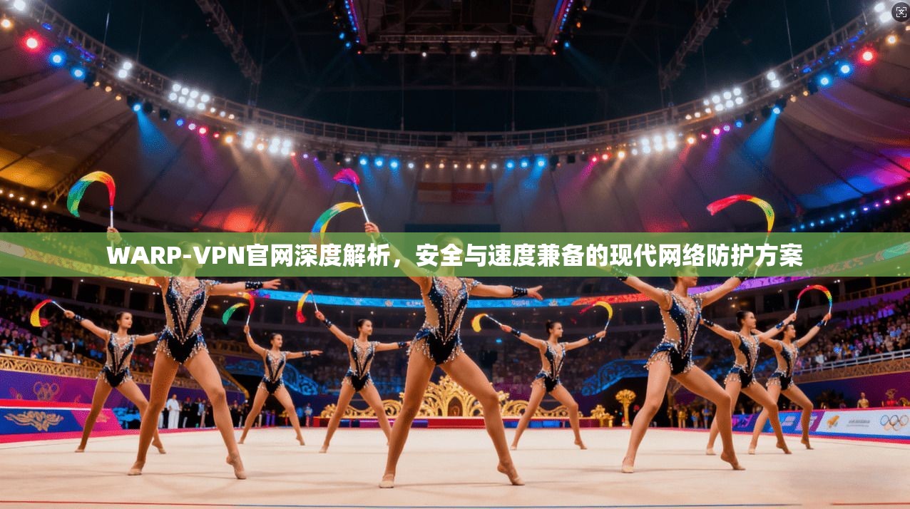 WARP-VPN官网深度解析，安全与速度兼备的现代网络防护方案