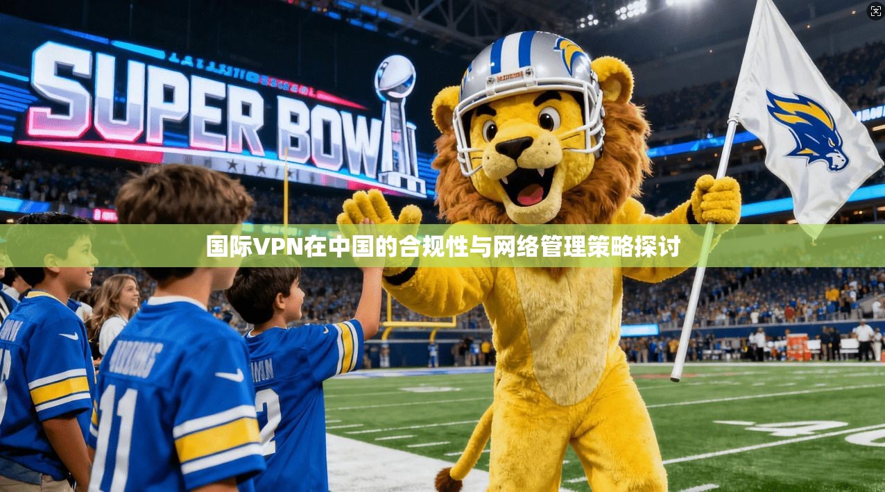 国际VPN在中国的合规性与网络管理策略探讨