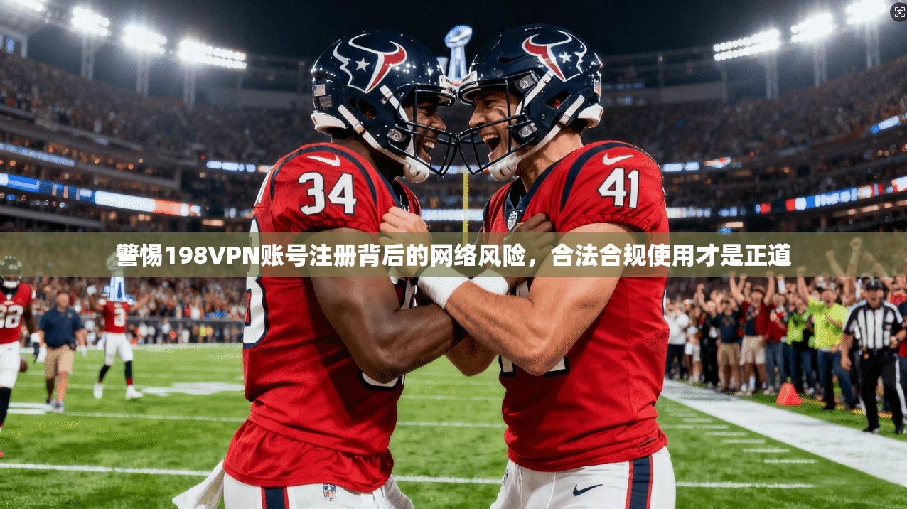 警惕198VPN账号注册背后的网络风险，合法合规使用才是正道