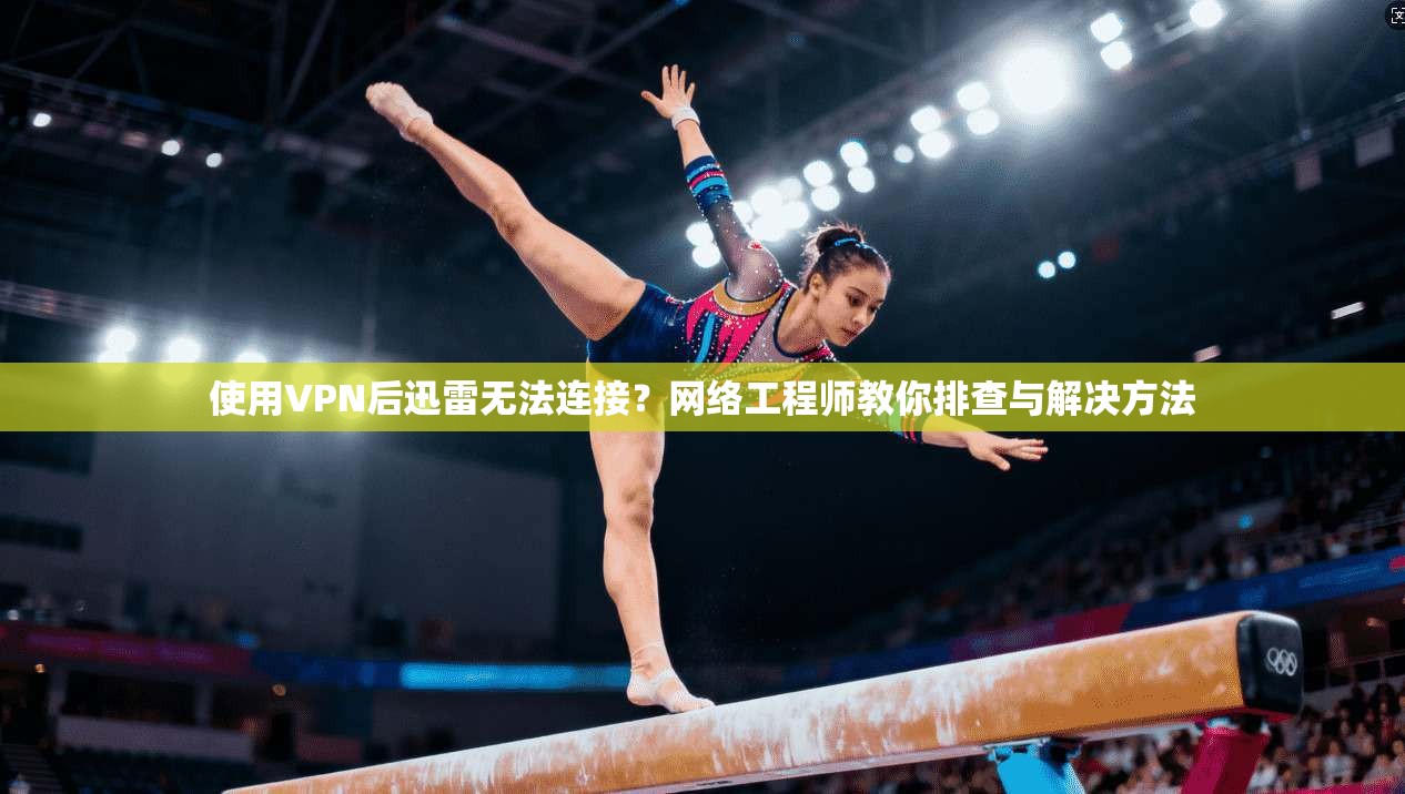 使用VPN后迅雷无法连接？网络工程师教你排查与解决方法