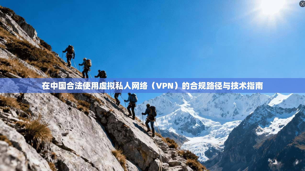 在中国合法使用虚拟私人网络（VPN）的合规路径与技术指南