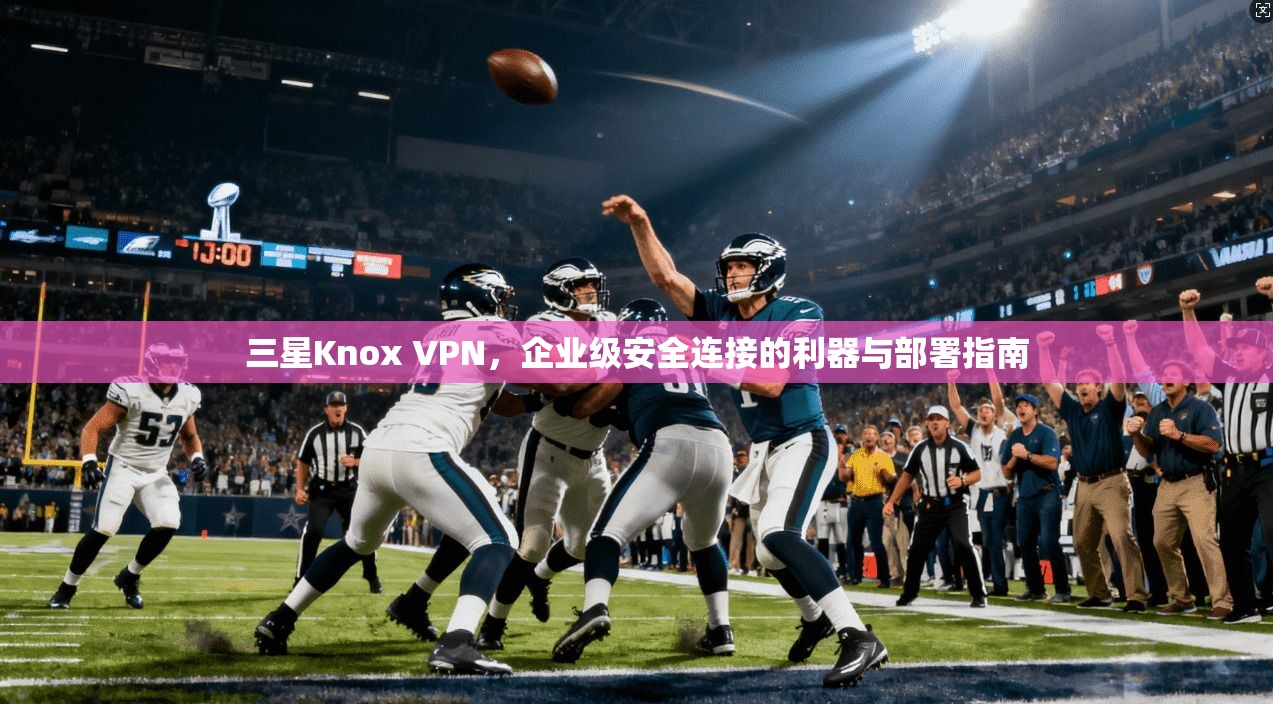 三星Knox VPN，企业级安全连接的利器与部署指南