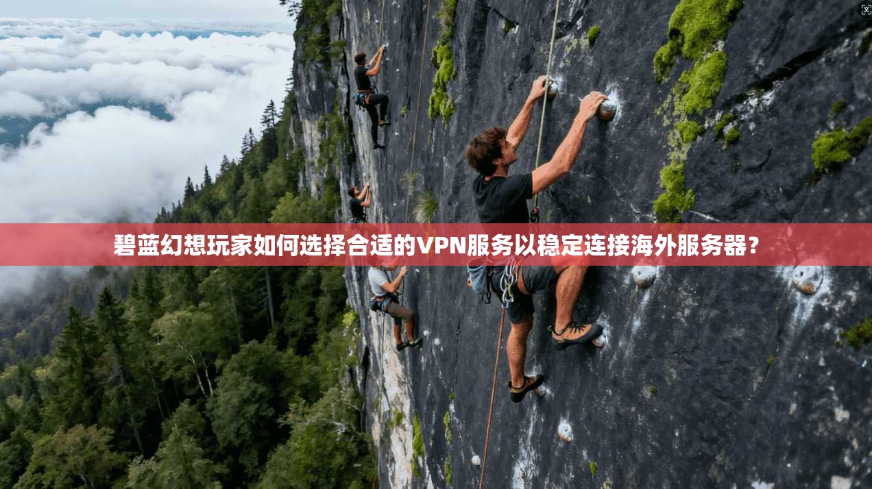 碧蓝幻想玩家如何选择合适的VPN服务以稳定连接海外服务器？