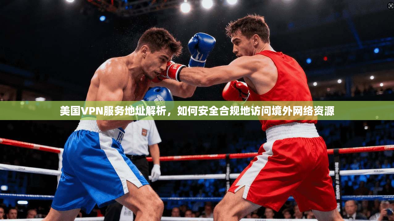美国VPN服务地址解析,如何安全合规地访问境外网络资源