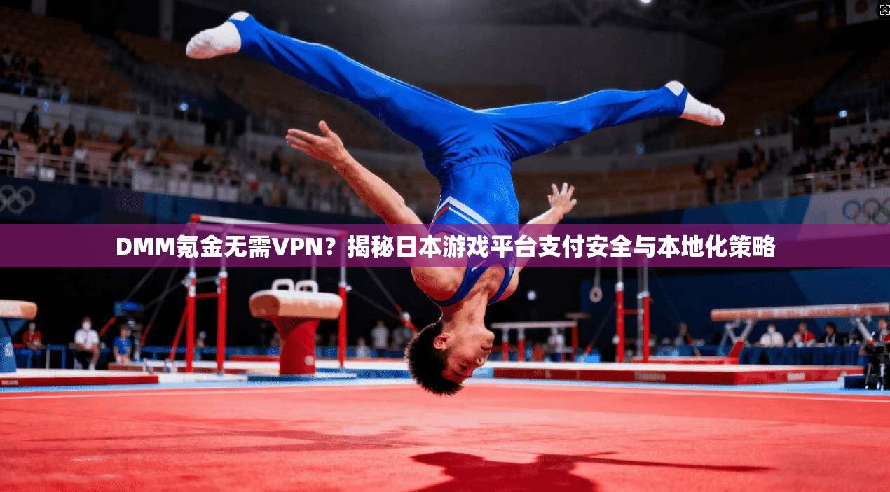 DMM氪金无需VPN?揭秘日本游戏平台支付安全与本地化策略