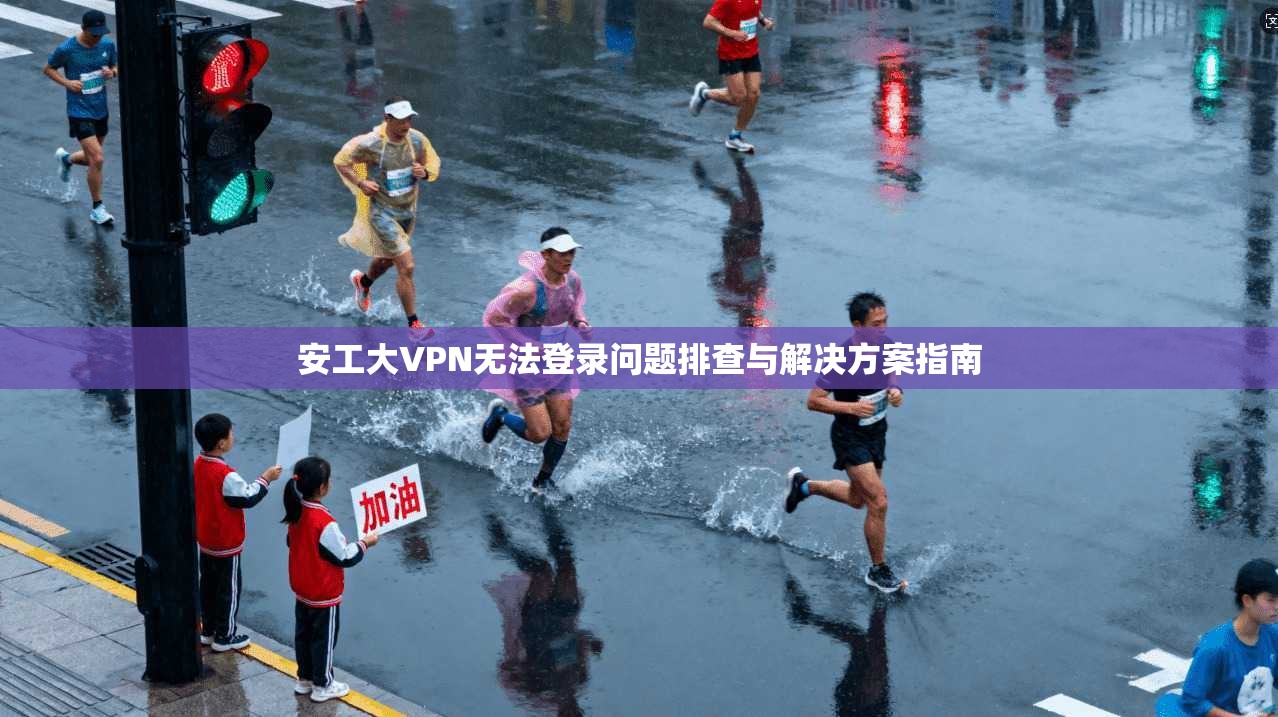 安工大VPN无法登录问题排查与解决方案指南