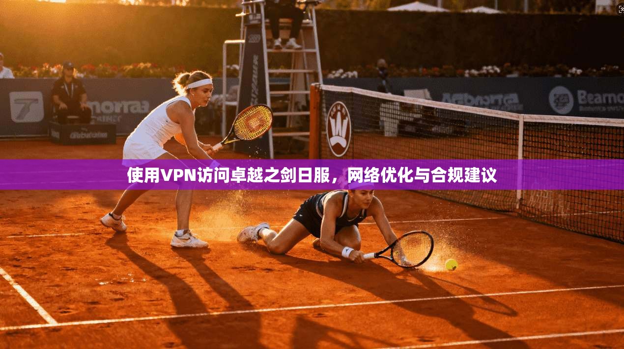使用VPN访问卓越之剑日服，网络优化与合规建议