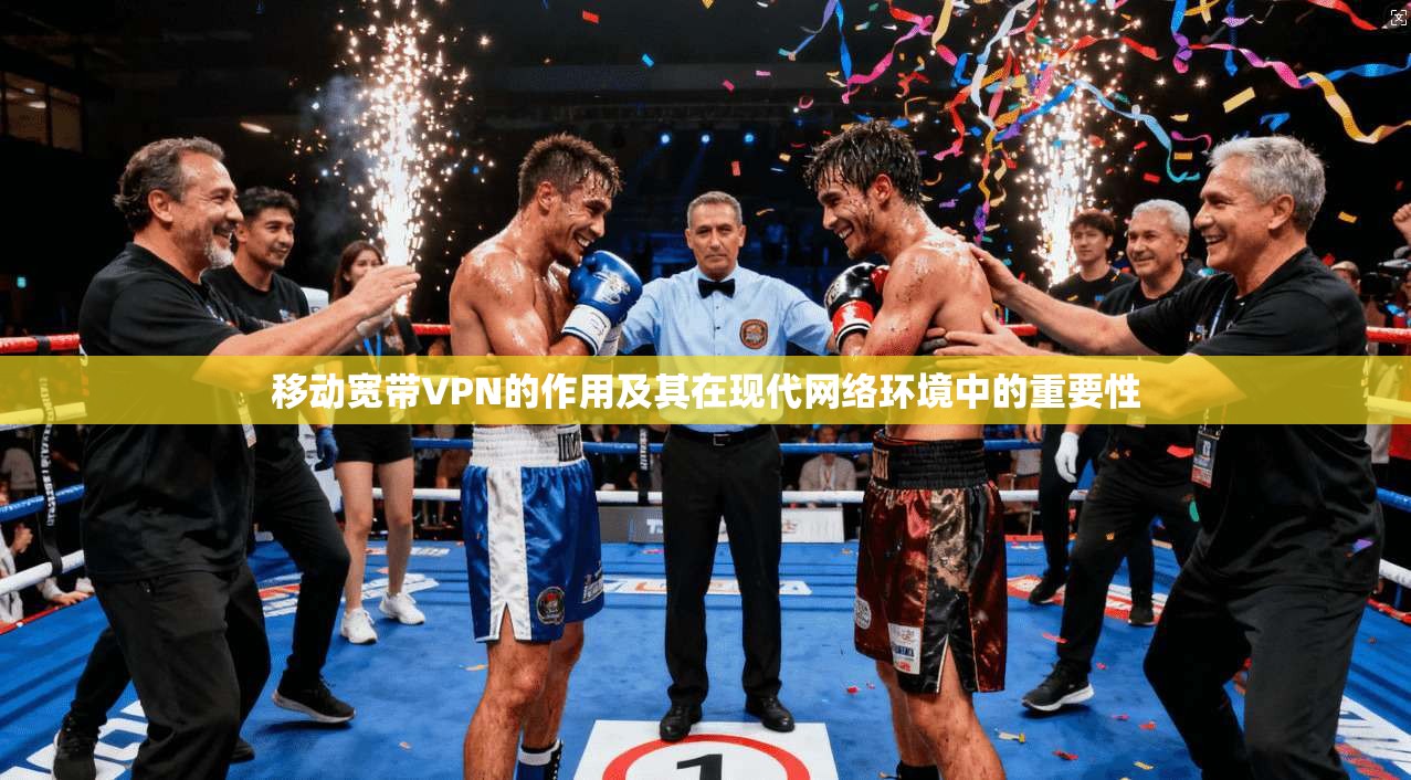 移动宽带VPN的作用及其在现代网络环境中的重要性