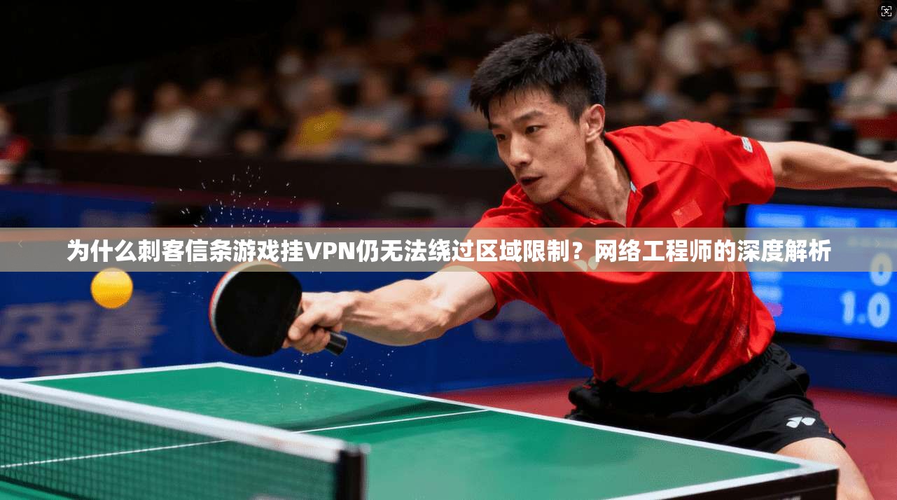 为什么刺客信条游戏挂VPN仍无法绕过区域限制？网络工程师的深度解析