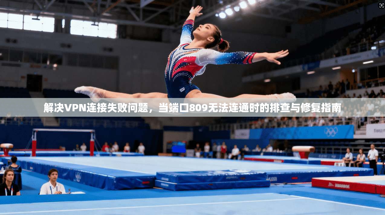 解决VPN连接失败问题，当端口809无法连通时的排查与修复指南